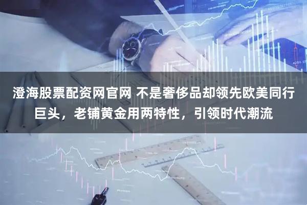 澄海股票配资网官网 不是奢侈品却领先欧美同行巨头，老铺黄金用两特性，引领时代潮流