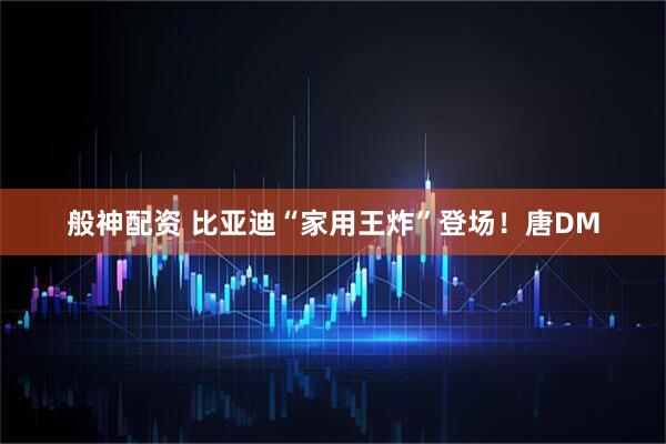 般神配资 比亚迪“家用王炸”登场！唐DM