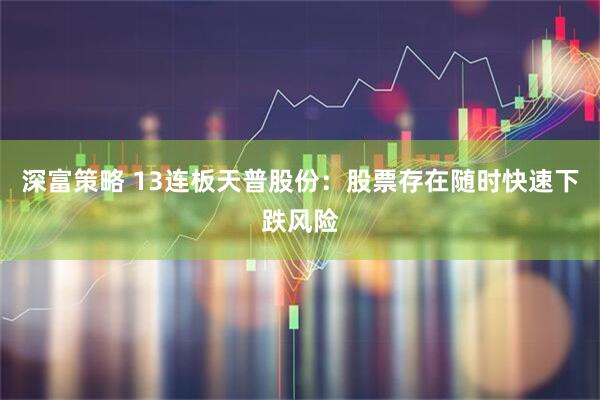深富策略 13连板天普股份：股票存在随时快速下跌风险