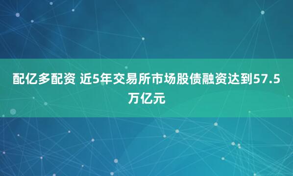 配亿多配资 近5年交易所市场股债融资达到57.5万亿元
