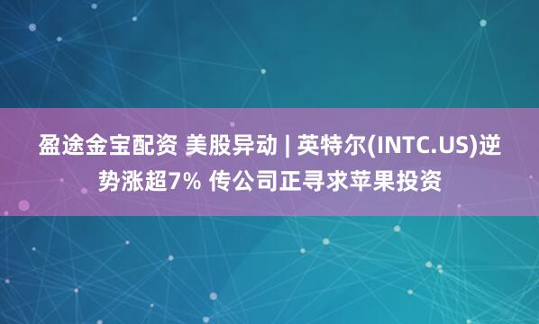 盈途金宝配资 美股异动 | 英特尔(INTC.US)逆势涨超7% 传公司正寻求苹果投资