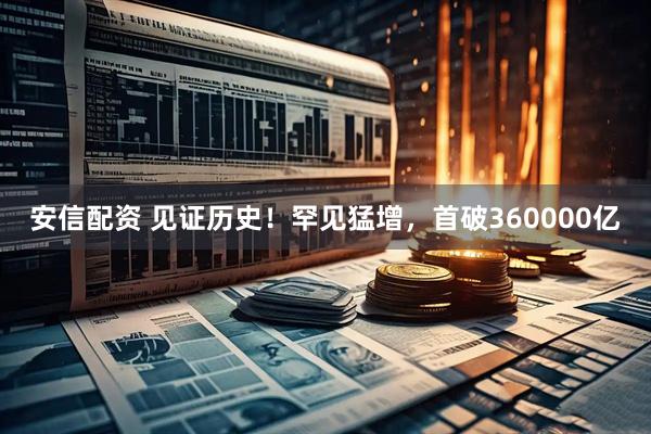 安信配资 见证历史！罕见猛增，首破360000亿
