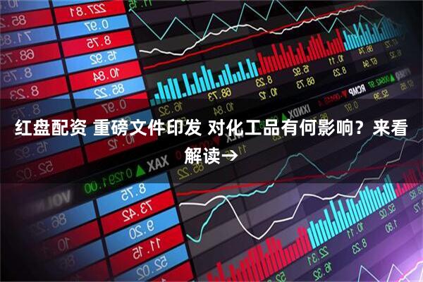 红盘配资 重磅文件印发 对化工品有何影响？来看解读→