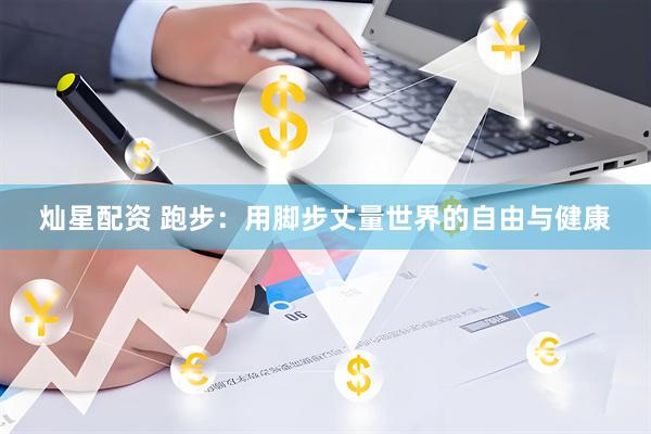 灿星配资 跑步：用脚步丈量世界的自由与健康