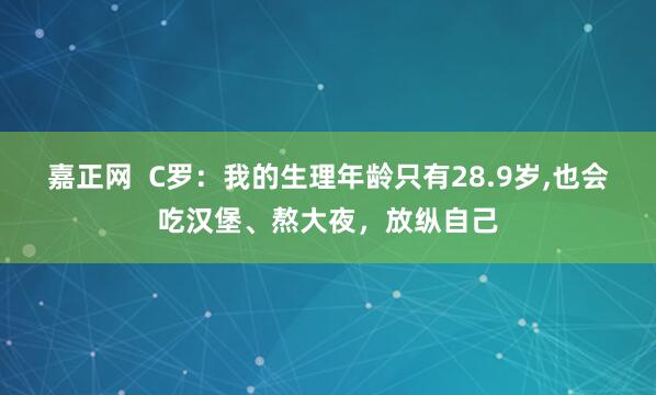 嘉正网  C罗：我的生理年龄只有28.9岁,也会吃汉堡、熬大夜，放纵自己