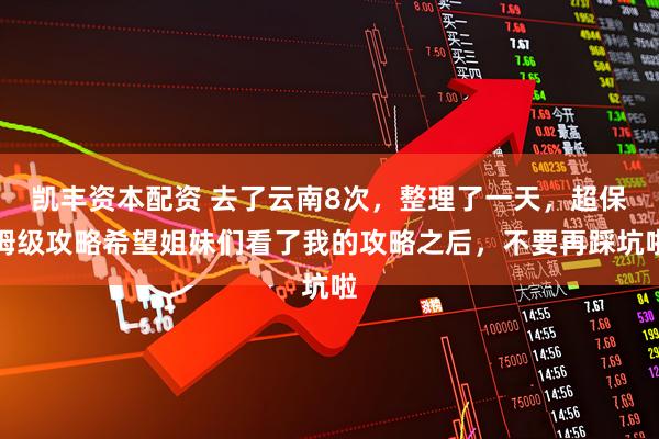 凯丰资本配资 去了云南8次，整理了一天，超保姆级攻略希望姐妹们看了我的攻略之后，不要再踩坑啦