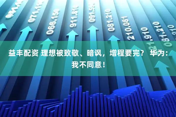 益丰配资 理想被致敬、暗讽，增程要完？ 华为：我不同意！