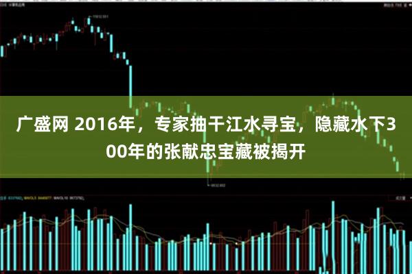 广盛网 2016年，专家抽干江水寻宝，隐藏水下300年的张献忠宝藏被揭开