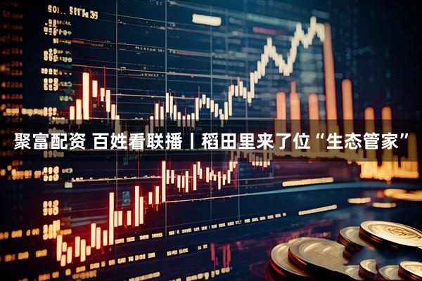 聚富配资 百姓看联播丨稻田里来了位“生态管家”