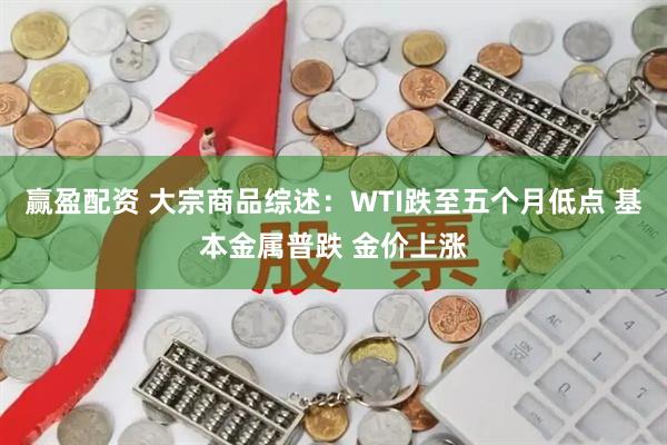 赢盈配资 大宗商品综述：WTI跌至五个月低点 基本金属普跌 金价上涨