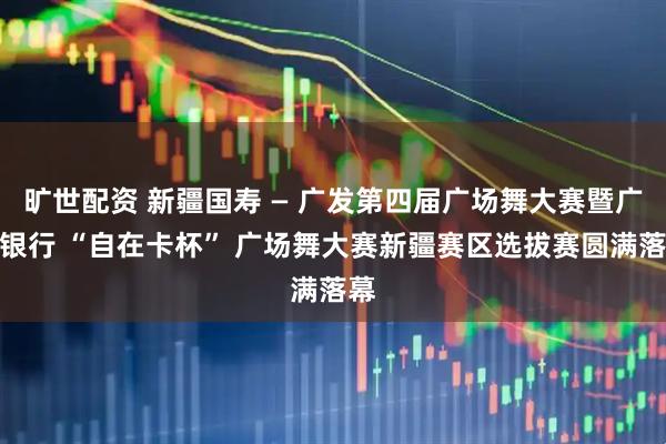 旷世配资 新疆国寿 — 广发第四届广场舞大赛暨广发银行 “自在卡杯” 广场舞大赛新疆赛区选拔赛圆满落幕