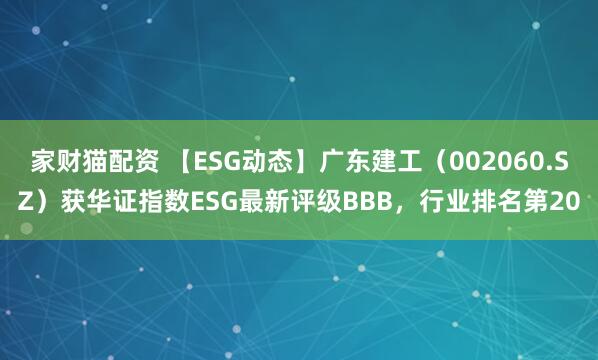 家财猫配资 【ESG动态】广东建工（002060.SZ）获华证指数ESG最新评级BBB，行业排名第20