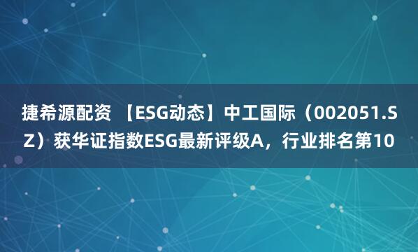捷希源配资 【ESG动态】中工国际（002051.SZ）获华证指数ESG最新评级A，行业排名第10