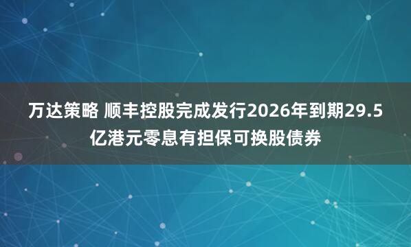 万达策略 顺丰控股完成发行2026年到期29.5亿港元零息有担保可换股债券