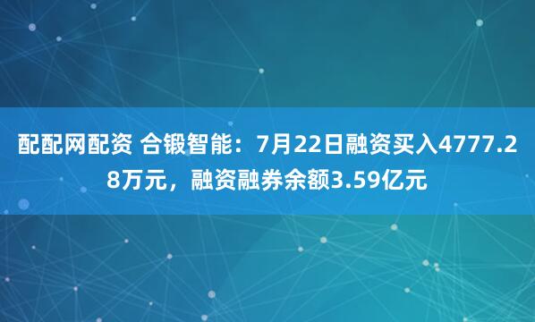 配配网配资 合锻智能:7月22日融资买入4777.28万元,融资融券余额3.59亿元