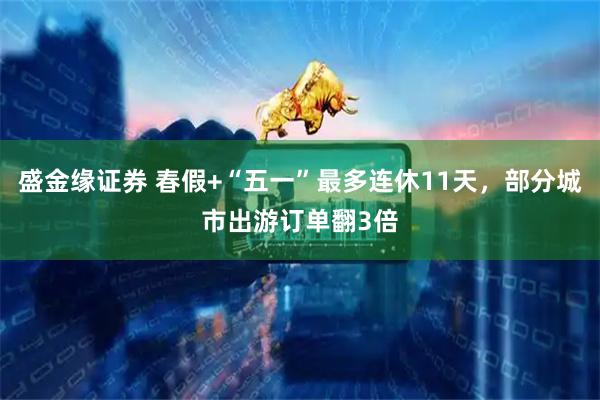 盛金缘证券 春假+“五一”最多连休11天，部分城市出游订单翻3倍