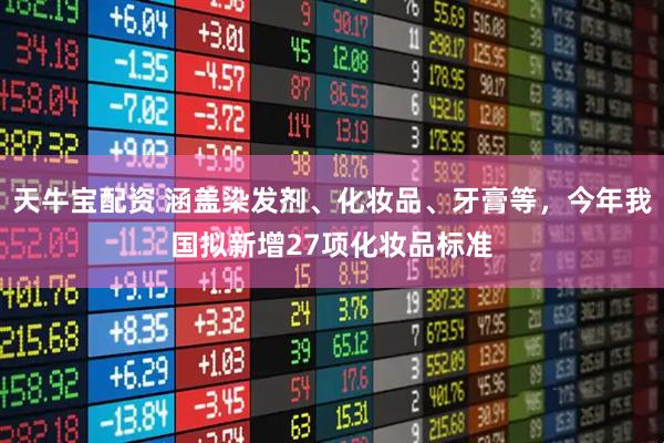 天牛宝配资 涵盖染发剂、化妆品、牙膏等，今年我国拟新增27项化妆品标准