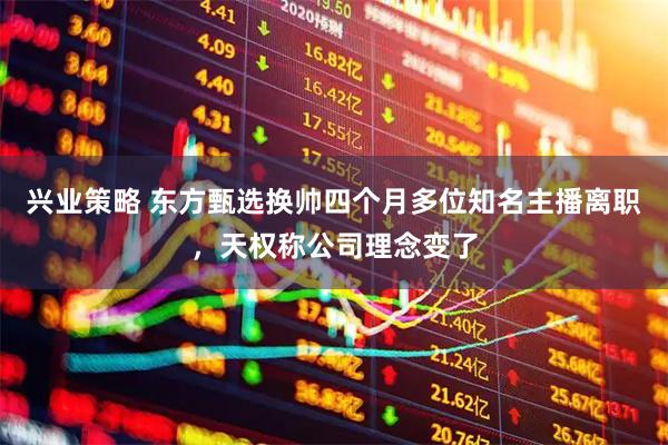 兴业策略 东方甄选换帅四个月多位知名主播离职，天权称公司理念变了